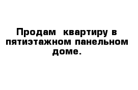 Продам  квартиру в пятиэтажном панельном доме.